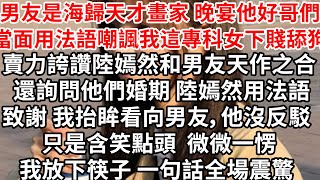 男友是海歸天才畫家 晚宴他好哥們當面法語嘲諷我這專科女 下賤舔狗，賣力誇讚陸嫣然和男友天作之合 還詢問他們婚期，陸嫣然用法語致謝，抬眸看向男友他沒反駁 只是含笑點頭，微微一愣我放下筷子 一句話全場震驚 [upl. by Annahs408]