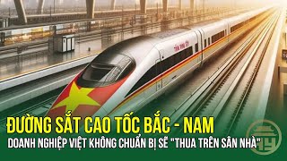 Đường sắt cao tốc Bắc  Nam Doanh nghiệp Việt không chuẩn bị sẽ quotthua trên sân nhàquot [upl. by Nniroc]