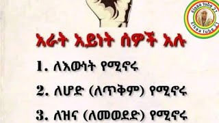 አራት አይነት ሰዎች አሉ1 ለእውነት የሚኖሩ2 ለሆድ ለጥቅም የሚኖሩ3 ለዝና ለመወደድ የሚኖሩ4 ለሰው የሚኖሩ [upl. by Hazeghi]