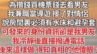 【完结】為攢錢買機票錢去看男友，我兼職當導遊 接了對情侶，說房間裏必須有水床和避孕套，可發來的身份資訊卻是我男友，我冷靜後直接撥通電話，後來這樣做 得知真相的他傻眼了【爽文】【爱情】【豪门】 [upl. by Jakob]