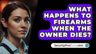 What Happens To Firearms When The Owner Dies  SecurityFirstCorpcom [upl. by Astera]