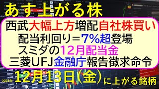 あす上がる株 2024年１２月１３日（金）に上がる銘柄。西武が大幅上方修正・増配・自社株買い。三菱UFJに金融庁が報告徴求命令。配当利回り7超登場～最新の日本株情報。高配当株の株価やデイトレ情報～ [upl. by Nert]