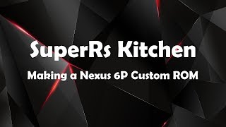 SuperRs Kitchen  Making a Nexus 6P Custom ROM REUPLOAD [upl. by Eikceb]