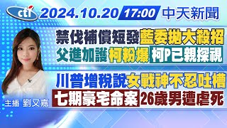 【1020即時新聞】禁伐補償短發quot藍委拋大殺招quot父進加護quot柯粉爆quot「柯P已親探視」川普增稅說quot女戰神不忍吐槽quotquot七期豪宅命案quot26歲男遭虐死｜劉又嘉報新聞 20241020 中天電視CtiTv [upl. by Tuneberg325]