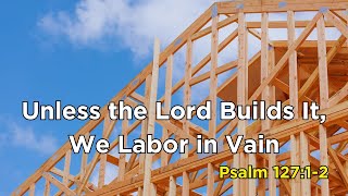 Unless the Lord Builds It We Labor in Vain  Psalm 1271 [upl. by Prentice]