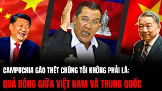 Campuchia Gào Thét Chúng Tôi Không Phải Quả Bóng Giữa Việt Nam Và Trung Quốc  Hiểu Rõ Hơn [upl. by Ablasor]