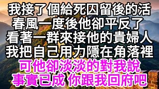 我接了個給死囚留後的活，春風一度後，他卻平反了，看著一群來接他的貴婦人，我把自己用力隱在角落裡，可他卻淡淡的對我說，事實已成，你跟我回府吧 【美好人生】 [upl. by Ezitram]