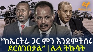 Ethiopia  “ከኤርትራ ጋር ምን እንደምትሰሩ ደርሰንበታል” ሌላ ትኩሳት [upl. by Clotilde982]