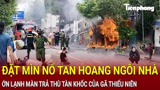 Bản tin thời sự Đặt mìn nổ tan hoang ngôi nhà ớn lạnh màn trả thù tàn khốc của gã thiếu niên [upl. by Dorri]