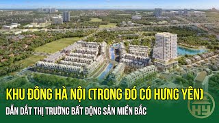 Khu Đông Hà Nội trong đó có Hưng Yên dẫn dắt thị trường bất động sản miền Bắc [upl. by Sanchez]