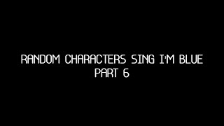 Random Characters Sing I’m Blue Part 6 [upl. by Ailelc]