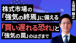 株式市場の「強気の終焉」に備える～「買い遅れる恐れ」と「強気の罠」のはざまで～（土信田 雅之）【楽天証券 トウシル】 [upl. by Efram]