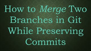 How to Merge Two Branches in Git While Preserving Commits [upl. by Elboa]