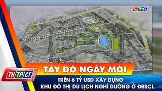 Trên 6 tỷ USD xây dựng khu đô thị du lịch nghỉ dưỡng ở ĐBSCL Cần Thơ TV [upl. by Adlitam]