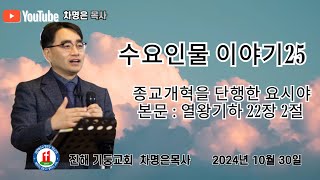 수요인물이야기25 종교개혁을 단행한 요시야본문  열왕기하 22장 2절  수요 예배 저녁 8시 2024년 10월 30일 차명은목사 [upl. by Jochebed350]