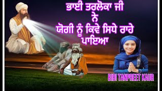 ਭਾਈ ਤਰਲੋਕਾ ਜੀ ਨੇ ਯੋਗੀ ਨੂੰ ਕਿਵੇ ਸਿਧੇ ਰਾਹੇ ਪਾਇਆ  Bibi Tanpreet Kaur [upl. by Lalittah788]