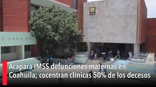 Acapara IMSS defunciones maternas en Coahuila cocentran clínicas 50 de los decesos [upl. by Morris998]