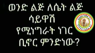 ወንድ ልጅ ለሴት ልጅ ሳይዋሽ የሚነግራት ነገር ቢኖር ምንድነው [upl. by Eitten]