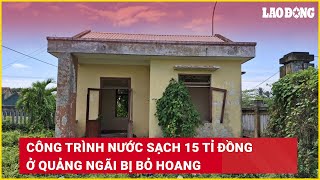 Công trình nước sạch 15 tỉ đồng ở Quảng Ngãi bị bỏ hoang  Báo Lao Động [upl. by Tolecnal598]